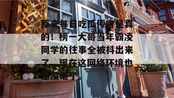 原来每日吃瓜传言是真的！榜一大哥当年霸凌同学的往事全被抖出来了，现在这网络环境也是没谁了。