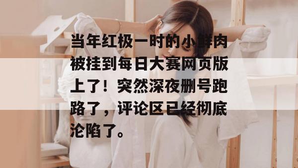 当年红极一时的小鲜肉被挂到每日大赛网页版上了！突然深夜删号跑路了，评论区已经彻底沦陷了。